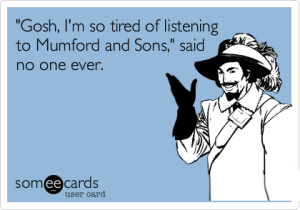 Gosh I'm so tired of listening to Mumford and Sons said no one ever